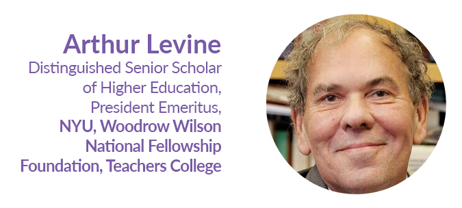 Arthur Levine Distinguished Senior Scholar of Higher Education, President Emeritus,  NYU, Woodrow Wilson National Fellowship Foundation, Teachers College